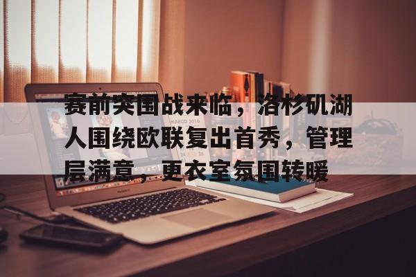 jnh-包含赛前突围战来临，洛杉矶湖人围绕欧联复出首秀，管理层满意，更衣室氛围转暖的词条